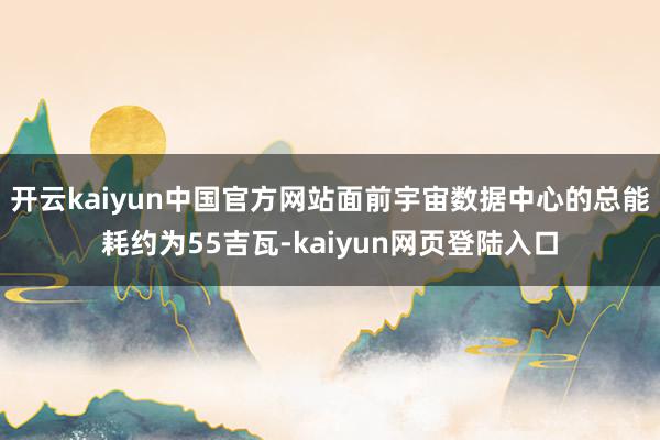 开云kaiyun中国官方网站面前宇宙数据中心的总能耗约为55吉瓦-kaiyun网页登陆入口