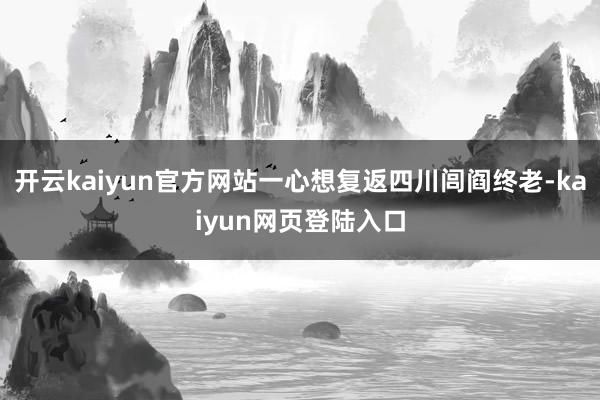 开云kaiyun官方网站一心想复返四川闾阎终老-kaiyun网页登陆入口
