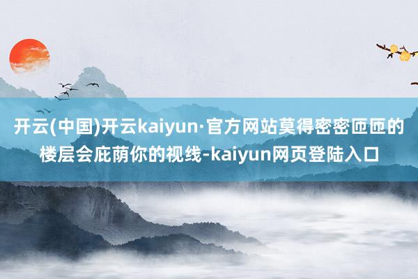 开云(中国)开云kaiyun·官方网站莫得密密匝匝的楼层会庇荫你的视线-kaiyun网页登陆入口