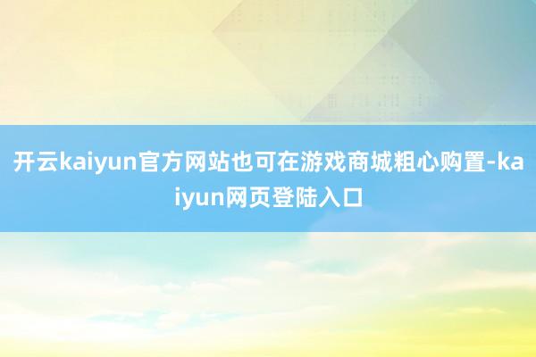 开云kaiyun官方网站也可在游戏商城粗心购置-kaiyun网页登陆入口