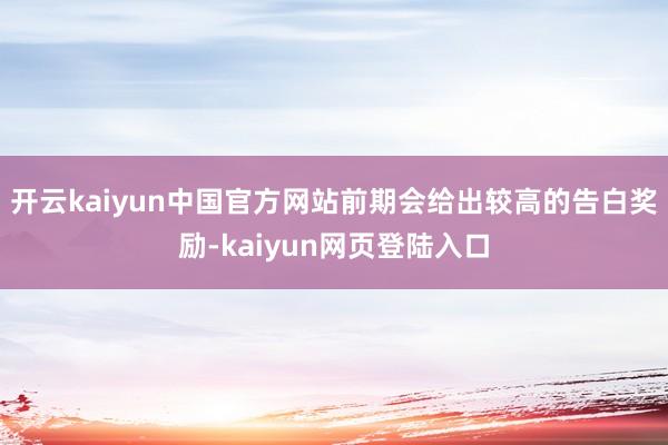 开云kaiyun中国官方网站前期会给出较高的告白奖励-kaiyun网页登陆入口