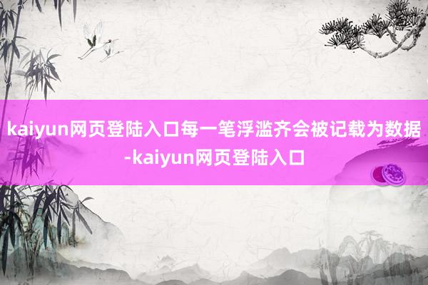 kaiyun网页登陆入口每一笔浮滥齐会被记载为数据-kaiyun网页登陆入口