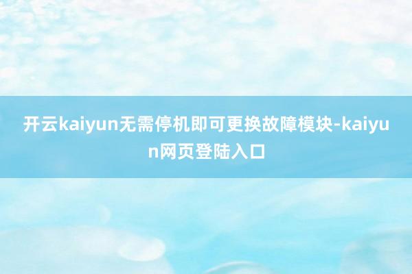 开云kaiyun无需停机即可更换故障模块-kaiyun网页登陆入口