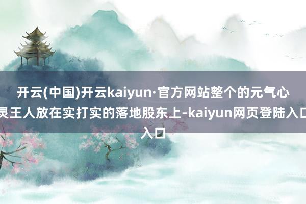 开云(中国)开云kaiyun·官方网站整个的元气心灵王人放在实打实的落地股东上-kaiyun网页登陆入口