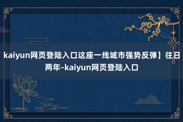 kaiyun网页登陆入口这座一线城市强势反弹】往日两年-kaiyun网页登陆入口