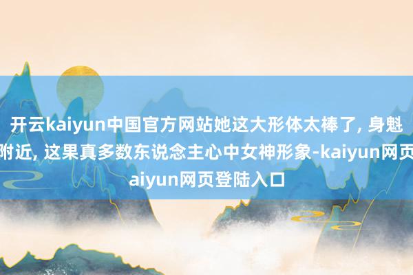 开云kaiyun中国官方网站她这大形体太棒了, 身魁伟约170附近, 这果真多数东说念主心中女神形象-kaiyun网页登陆入口