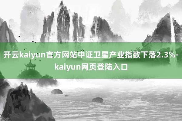 开云kaiyun官方网站中证卫星产业指数下落2.3%-kaiyun网页登陆入口